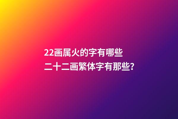 22画属火的字有哪些 二十二画繁体字有那些？-第1张-观点-玄机派